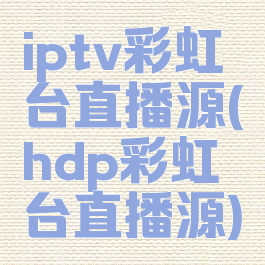 iptv彩虹台直播源(hdp彩虹台直播源)