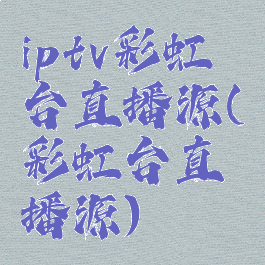 iptv彩虹台直播源(彩虹台直播源)