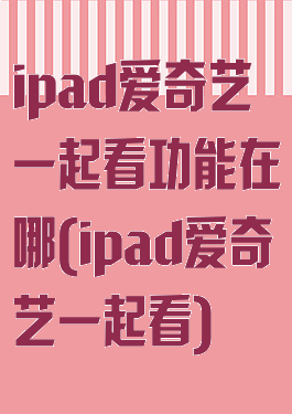 ipad爱奇艺一起看功能在哪(ipad爱奇艺一起看)