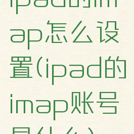 ipad的imap怎么设置(ipad的imap账号是什么)