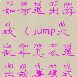 jump大乱斗如何退出游戏(jump大乱斗怎么退出故事模式)