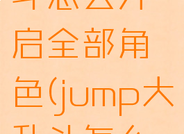 jump大乱斗怎么开启全部角色(jump大乱斗怎么开启任务)