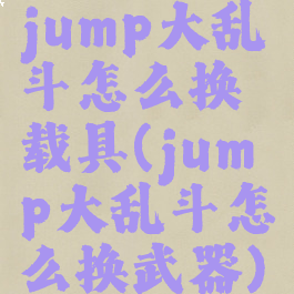 jump大乱斗怎么换载具(jump大乱斗怎么换武器)