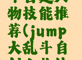 jump大乱斗自建人物技能推荐(jump大乱斗自创人物技能搭配)