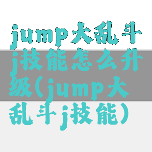 jump大乱斗j技能怎么升级(jump大乱斗j技能)