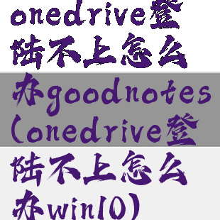 onedrive登陆不上怎么办goodnotes(onedrive登陆不上怎么办win10)