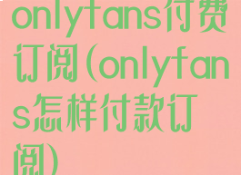 onlyfans付费订阅(onlyfans怎样付款订阅)