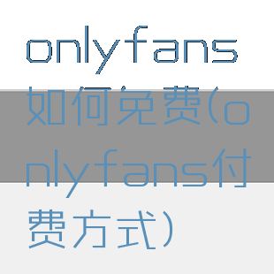 onlyfans如何免费(onlyfans付费方式)