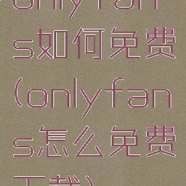 onlyfans如何免费(onlyfans怎么免费下载)