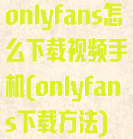 onlyfans怎么下载视频手机(onlyfans下载方法)