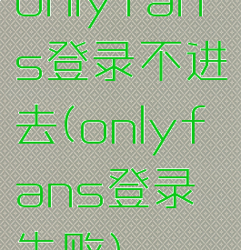 onlyfans登录不进去(onlyfans登录失败)