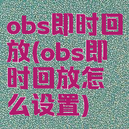 obs即时回放(obs即时回放怎么设置)