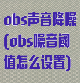 obs声音降噪(obs噪音阈值怎么设置)