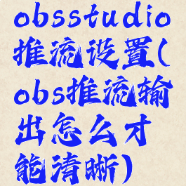 obsstudio推流设置(obs推流输出怎么才能清晰)