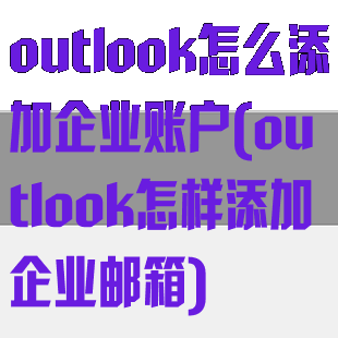 outlook怎么添加企业账户(outlook怎样添加企业邮箱)