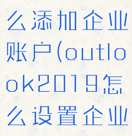 outlook怎么添加企业账户(outlook2019怎么设置企业邮箱)