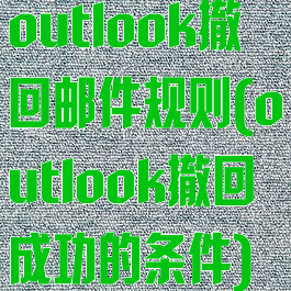 outlook撤回邮件规则(outlook撤回成功的条件)