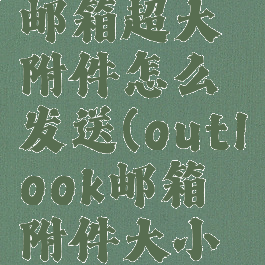 outlook邮箱超大附件怎么发送(outlook邮箱附件大小限制)