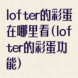 lofter的彩蛋在哪里看(lofter的彩蛋功能)