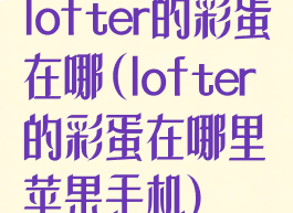 lofter的彩蛋在哪(lofter的彩蛋在哪里苹果手机)