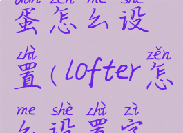 lofter的彩蛋怎么设置(lofter怎么设置字体)