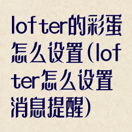 lofter的彩蛋怎么设置(lofter怎么设置消息提醒)