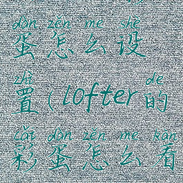 lofter的彩蛋怎么设置(lofter的彩蛋怎么看)