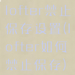 lofter禁止保存设置(lofter如何禁止保存)