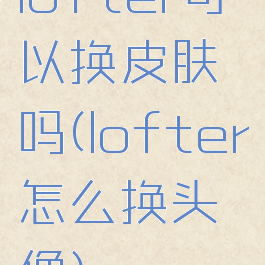 lofter可以换皮肤吗(lofter怎么换头像)