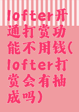 lofter开通打赏功能不用钱(lofter打赏会有抽成吗)