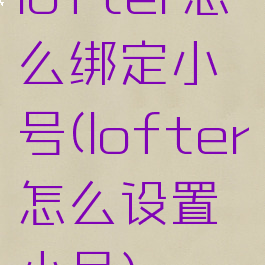 lofter怎么绑定小号(lofter怎么设置小号)