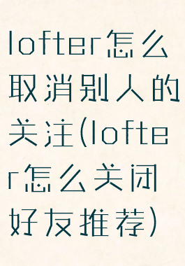 lofter怎么取消别人的关注(lofter怎么关闭好友推荐)