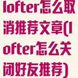 lofter怎么取消推荐文章(lofter怎么关闭好友推荐)