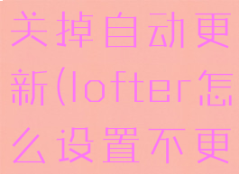 lofter怎么关掉自动更新(lofter怎么设置不更新)