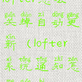 lofter怎么关掉自动更新(lofter系统通知怎么关闭)