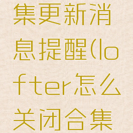 lofter怎么关闭合集更新消息提醒(lofter怎么关闭合集更新消息提醒)