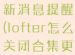 lofter怎么关闭合集更新消息提醒(lofter怎么关闭合集更新消息提醒功能)