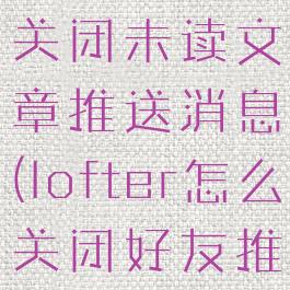 lofter怎么关闭未读文章推送消息(lofter怎么关闭好友推荐)