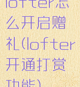 lofter怎么开启赠礼(lofter开通打赏功能)