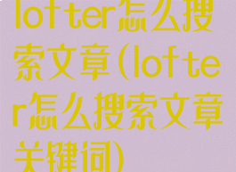 lofter怎么搜索文章(lofter怎么搜索文章关键词)