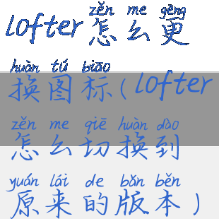 lofter怎么更换图标(lofter怎么切换到原来的版本)