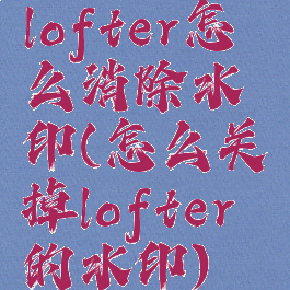 lofter怎么消除水印(怎么关掉lofter的水印)