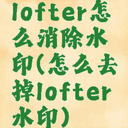 lofter怎么消除水印(怎么去掉lofter水印)