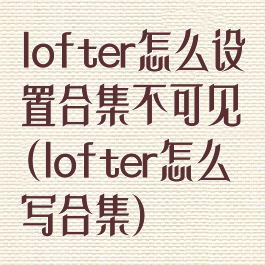 lofter怎么设置合集不可见(lofter怎么写合集)