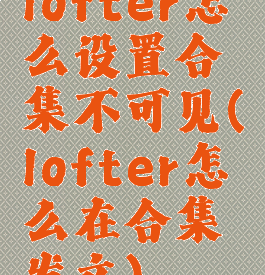 lofter怎么设置合集不可见(lofter怎么在合集发文)