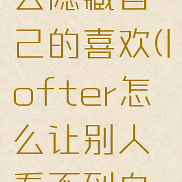 lofter怎么隐藏自己的喜欢(lofter怎么让别人看不到自己的喜欢)