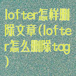 lofter怎样删除文章(lofter怎么删除tag)