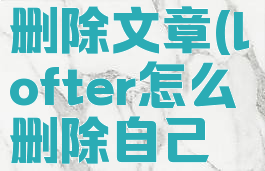 lofter怎样删除文章(lofter怎么删除自己的文章)