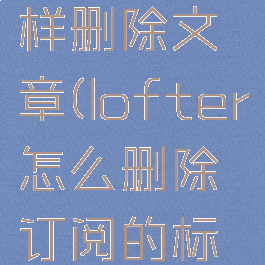 lofter怎样删除文章(lofter怎么删除订阅的标签)