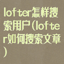 lofter怎样搜索用户(lofter如何搜索文章)